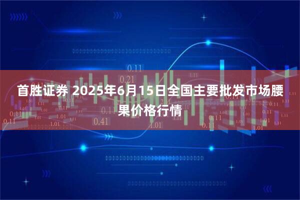 首胜证券 2025年6月15日全国主要批发市场腰果价格行情