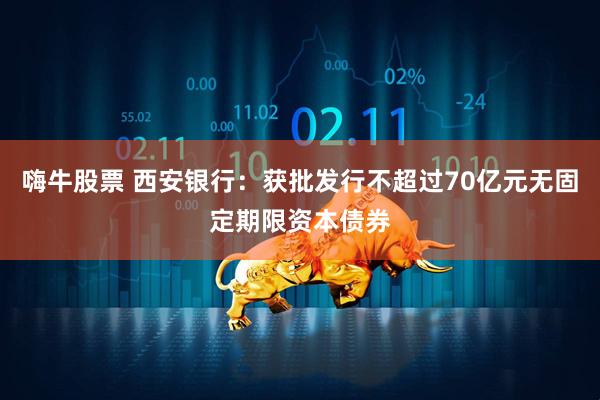 嗨牛股票 西安银行：获批发行不超过70亿元无固定期限资本债券