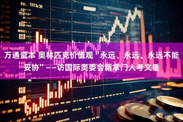 万通资本 奥林匹克价值观“永远、永远、永远不能妥协”——访国际奥委会新掌门人考文垂