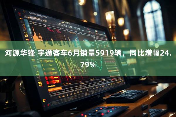 河源华锋 宇通客车6月销量5919辆，同比增幅24.79%