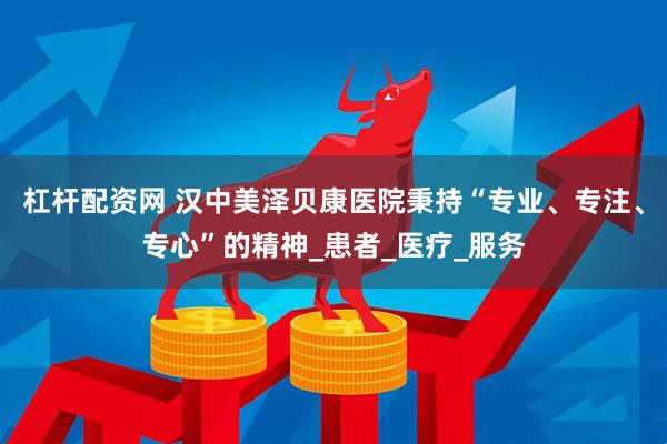 杠杆配资网 汉中美泽贝康医院秉持“专业、专注、专心”的精神_患者_医疗_服务