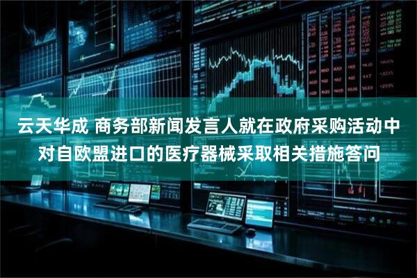 云天华成 商务部新闻发言人就在政府采购活动中对自欧盟进口的医疗器械采取相关措施答问