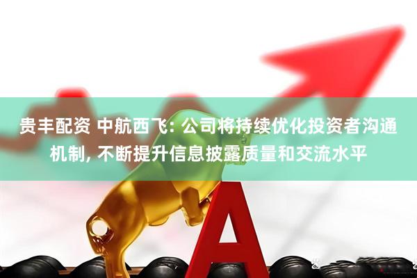贵丰配资 中航西飞: 公司将持续优化投资者沟通机制, 不断提升信息披露质量和交流水平