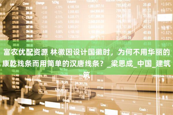 富农优配资源 林徽因设计国徽时，为何不用华丽的康乾线条而用简单的汉唐线条？_梁思成_中国_建筑