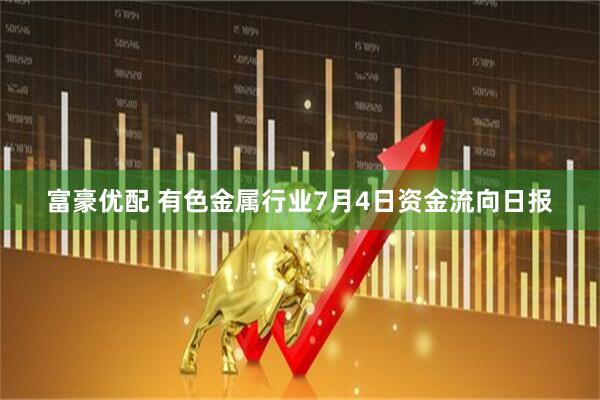 富豪优配 有色金属行业7月4日资金流向日报