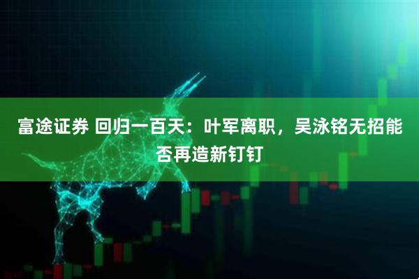 富途证券 回归一百天：叶军离职，吴泳铭无招能否再造新钉钉
