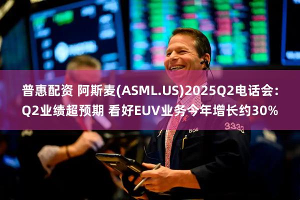 普惠配资 阿斯麦(ASML.US)2025Q2电话会：Q2业绩超预期 看好EUV业务今年增长约30%