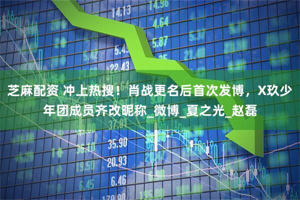 芝麻配资 冲上热搜！肖战更名后首次发博，X玖少年团成员齐改昵称_微博_夏之光_赵磊