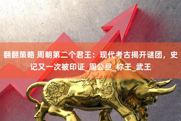 翻翻策略 周朝第二个君王：现代考古揭开谜团，史记又一次被印证_周公旦_称王_武王