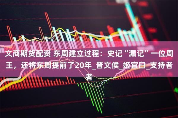 文商期货配资 东周建立过程：史记“漏记”一位周王，还将东周提前了20年_晋文侯_姬宜臼_支持者