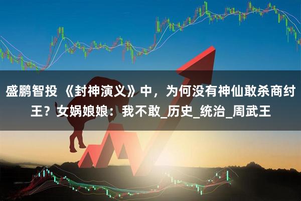 盛鹏智投 《封神演义》中，为何没有神仙敢杀商纣王？女娲娘娘：我不敢_历史_统治_周武王