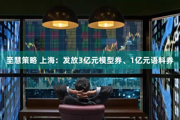 至慧策略 上海：发放3亿元模型券、1亿元语料券