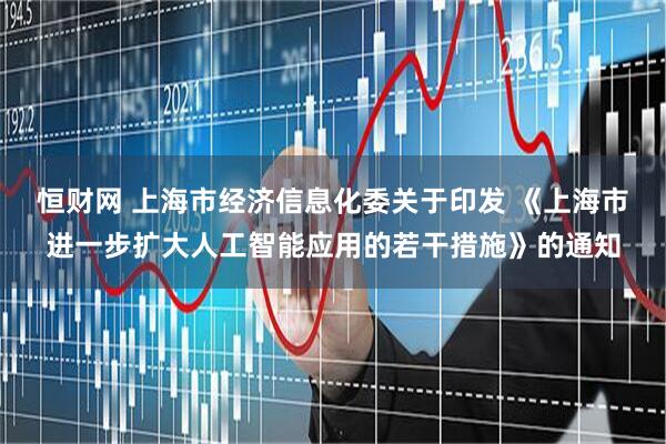 恒财网 上海市经济信息化委关于印发 《上海市进一步扩大人工智能应用的若干措施》的通知