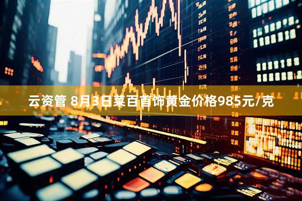 云资管 8月3日菜百首饰黄金价格985元/克