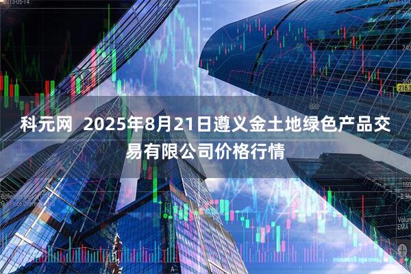 科元网 2025年8月21日遵义金土地绿色产品交易有限公司价格行情
