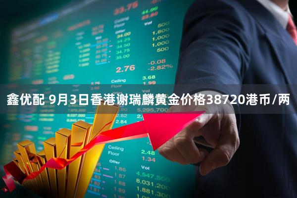 鑫优配 9月3日香港谢瑞麟黄金价格38720港币/两