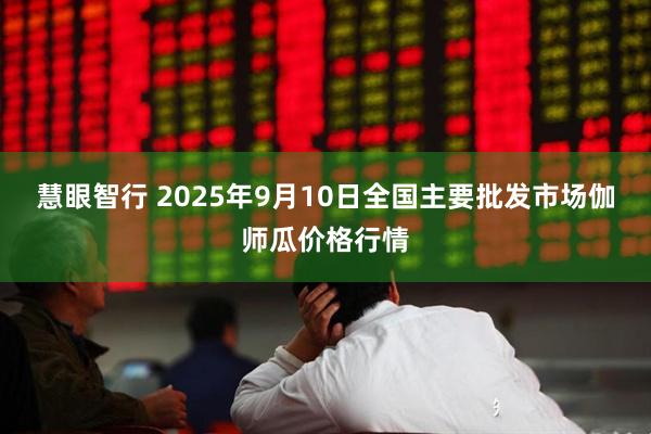 慧眼智行 2025年9月10日全国主要批发市场伽师瓜价格行情