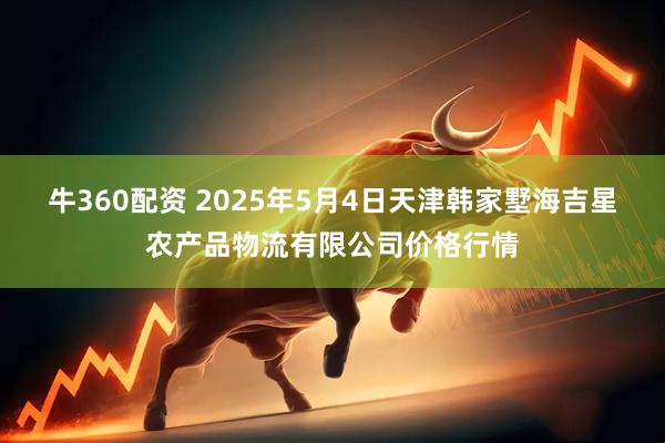牛360配资 2025年5月4日天津韩家墅海吉星农产品物流有限公司价格行情