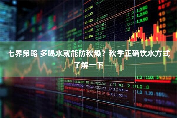 七界策略 多喝水就能防秋燥？秋季正确饮水方式了解一下