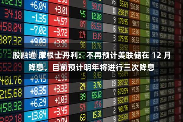 股融通 摩根士丹利:不再预计美联储在 12 月降息,目前预计明年将进行三次降息