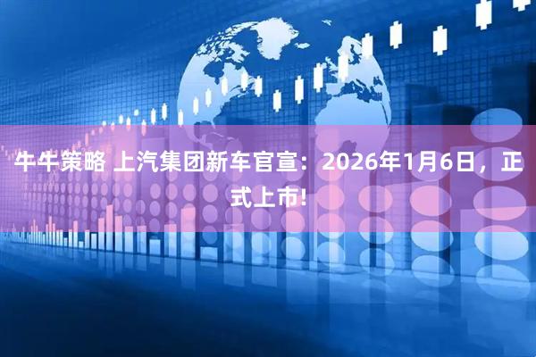 牛牛策略 上汽集团新车官宣：2026年1月6日，正式上市!