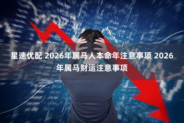 星速优配 2026年属马人本命年注意事项 2026年属马财运注意事项