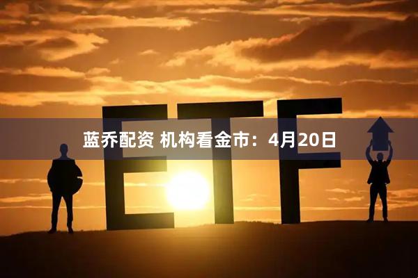 蓝乔配资 机构看金市：4月20日
