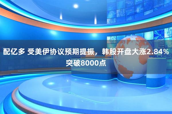 配亿多 受美伊协议预期提振，韩股开盘大涨2.84%突破8000点